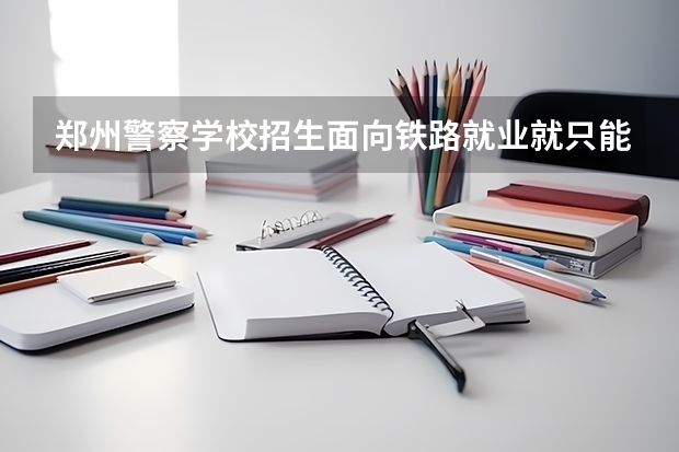 郑州警察学校招生面向铁路就业就只能在铁路就业吗