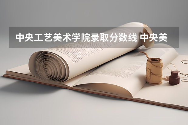 中央工艺美术学院录取分数线 中央美术学院的考试科目以及分数?