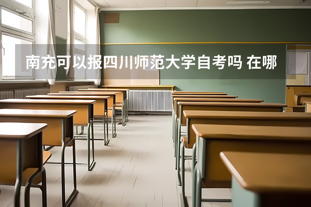 南充可以报四川师范大学自考吗 在哪里考试 哪些专业
