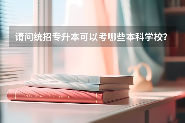 请问统招专升本可以考哪些本科学校?