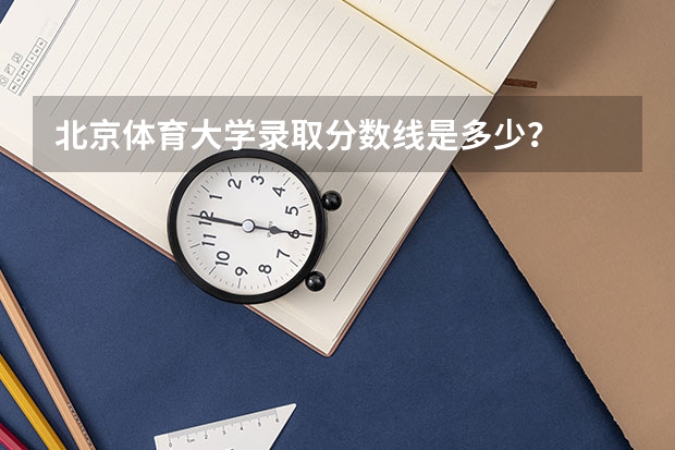 北京体育大学录取分数线是多少？