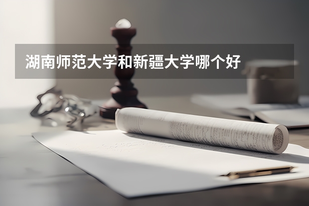 湖南师范大学和新疆大学哪个好