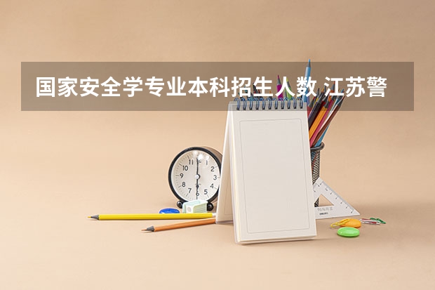 国家安全学专业本科招生人数 江苏警官学院继续教育招生人数