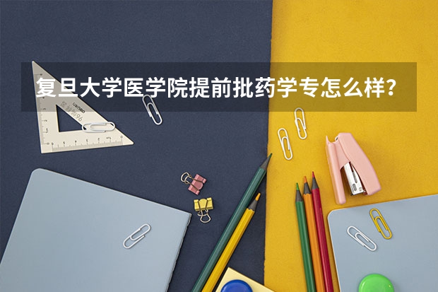 复旦大学医学院提前批药学专怎么样?