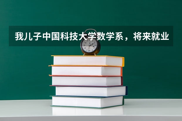 我儿子中国科技大学数学系，将来就业有问题吗？为什么？