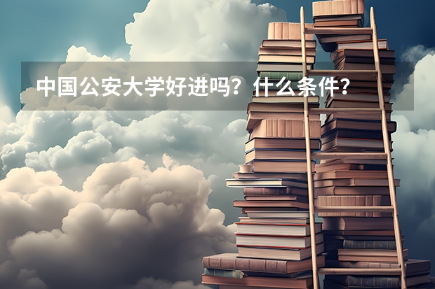中国公安大学好进吗？什么条件？
