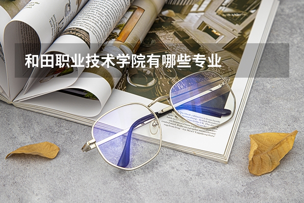 和田职业技术学院有哪些专业