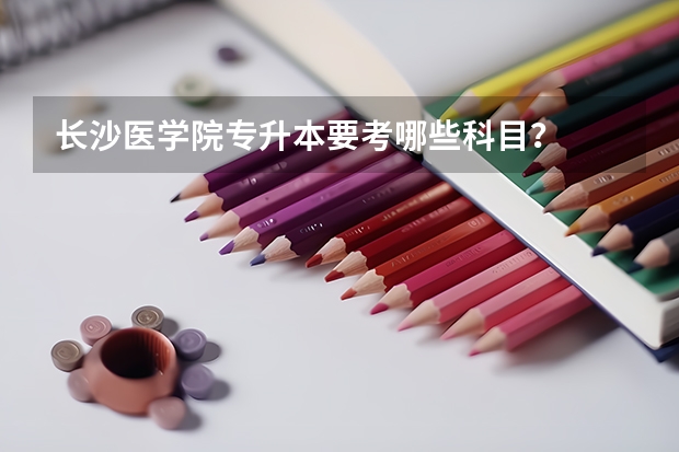 长沙医学院专升本要考哪些科目？