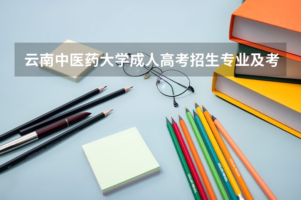 云南中医药大学成人高考招生专业及考试科目是什么？
