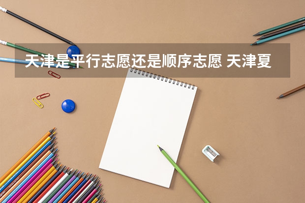天津是平行志愿还是顺序志愿 天津夏季高考志愿设置是怎样的?