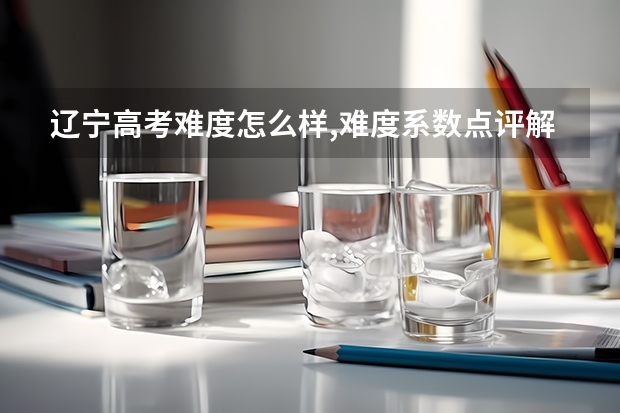 辽宁高考难度怎么样,难度系数点评解析
