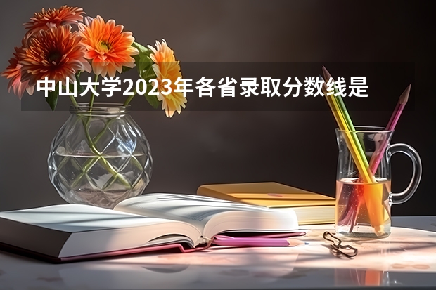 中山大学2023年各省录取分数线是多少？