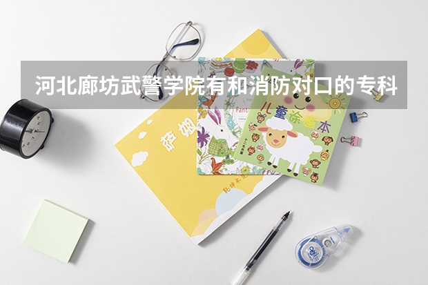 河北廊坊武警学院有和消防对口的专科专业吗？很急