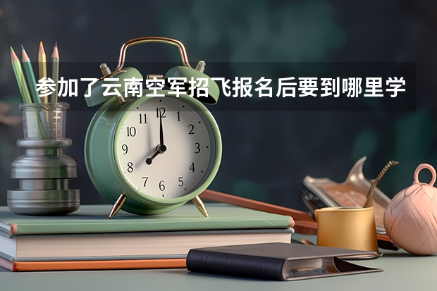 参加了云南空军招飞报名后要到哪里学习