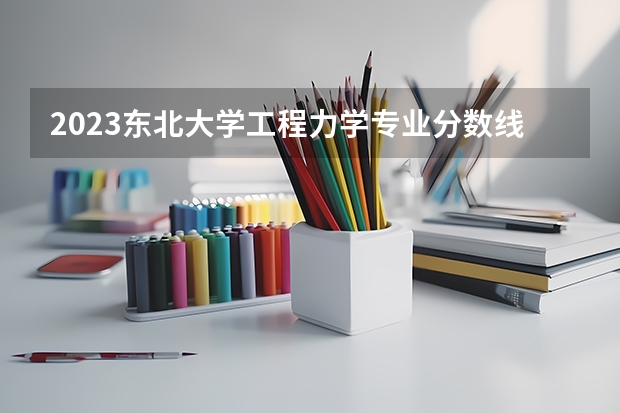 2023东北大学工程力学专业分数线是多少(近三年分数线一览)