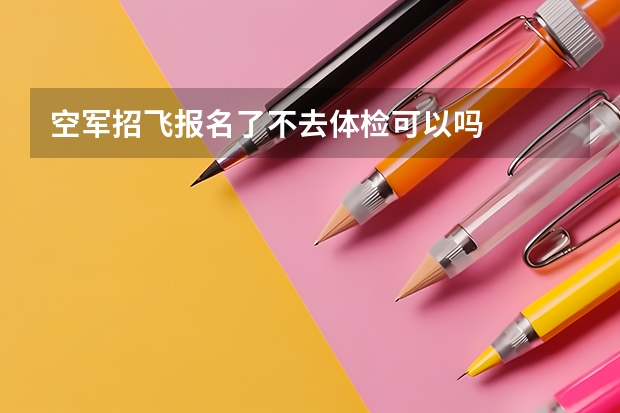 空军招飞报名了不去体检可以吗